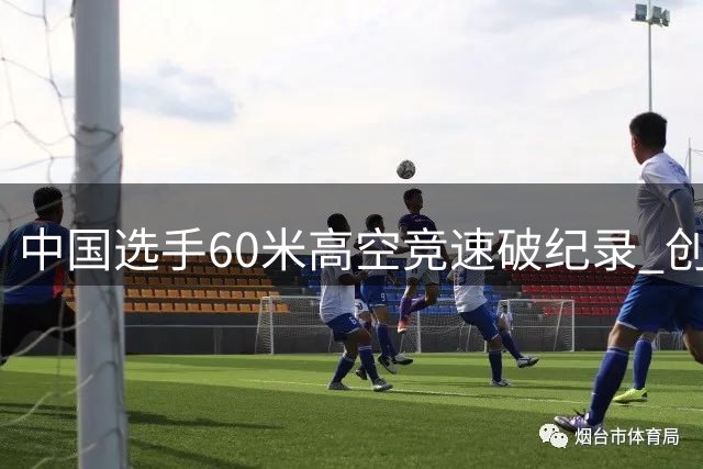 中国选手60米高空竞速破纪录 创世锦赛历史
