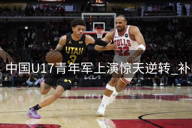 中国U17青年军上演惊天逆转 补时绝杀阿森纳梯队震撼足坛