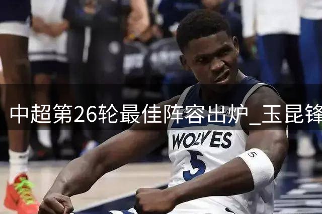 中超第26轮最佳阵容出炉 玉昆锋线闪耀 河南防线坚挺