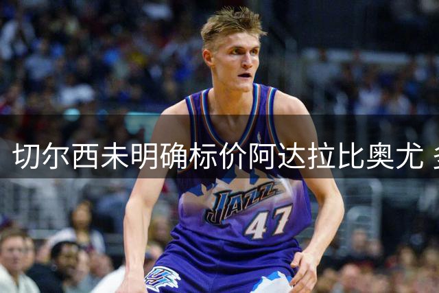 切尔西未明确标价阿达拉比奥尤 多家俱乐部表达兴趣