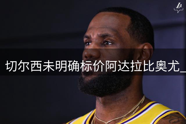 切尔西未明确标价阿达拉比奥尤 多家俱乐部表达兴趣