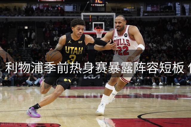 利物浦季前热身赛暴露阵容短板 伊劳拉：弗林蓬仅是体能透支