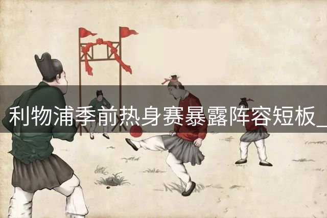 利物浦季前热身赛暴露阵容短板 伊劳拉：弗林蓬仅是体能透支