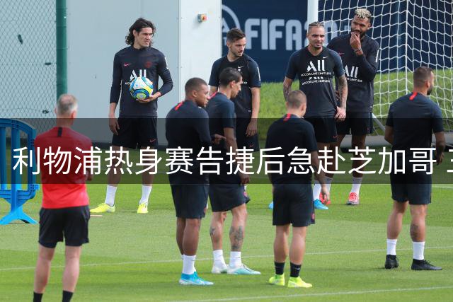 利物浦热身赛告捷后急赴芝加哥 三大新援静候球队集结