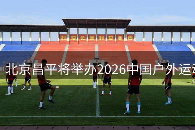 北京昌平将举办2026中国户外运动产业盛会 四大亮点抢先看