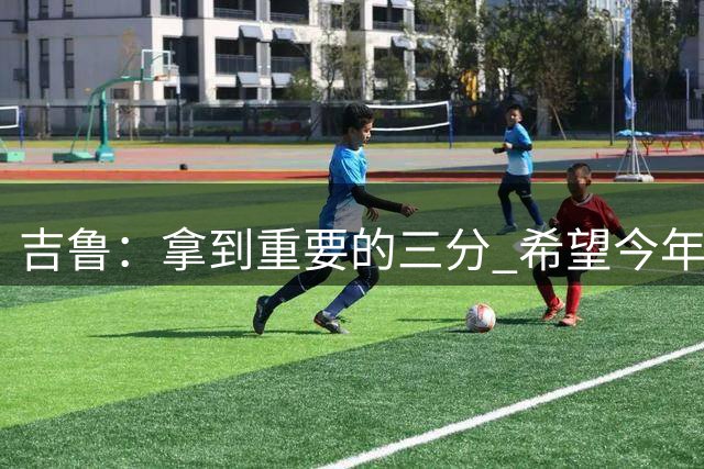 吉鲁：拿到重要的三分 希望今年能够赢得一些东西