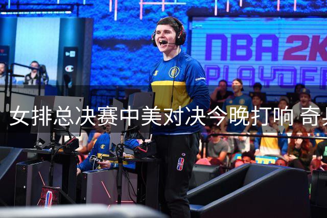 女排总决赛中美对决今晚打响 奇兵解盛钰或成胜负手