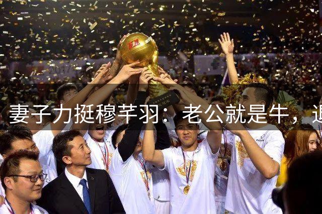 妻子力挺穆芊羽：老公就是牛，退役前能站在国安的场地上满足了