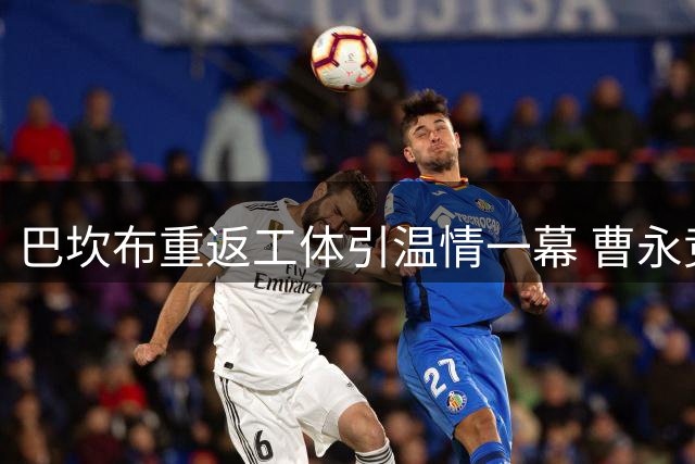 巴坎布重返工体引温情一幕 曹永竞谦逊等待显国脚风范