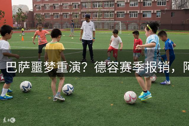 巴萨噩梦重演？德容赛季报销，阿扎尔阴影笼罩诺坎普
