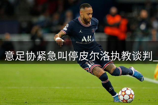 意足协紧急叫停皮尔洛执教谈判 政治压力致帅位再生变数