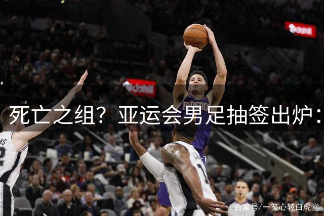 死亡之组？亚运会男足抽签出炉：国足与伊朗朝鲜同组！将战阿联酋