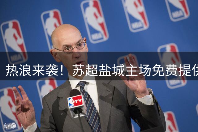 热浪来袭！苏超盐城主场免费提供饮用水、冰杯、冰桶等防暑物资