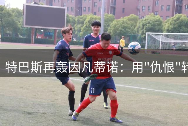 特巴斯再轰因凡蒂诺：用"仇恨"转移问责才是真正的可悲