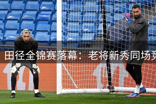 田径全锦赛落幕：老将新秀同场竞技 亚运备战初见成效