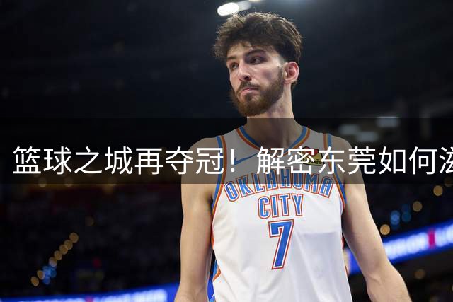 篮球之城再夺冠！解密东莞如何滋养广东篮球生态