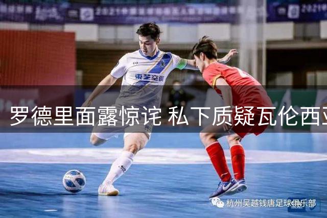 罗德里面露惊诧 私下质疑瓦伦西亚竞技水平