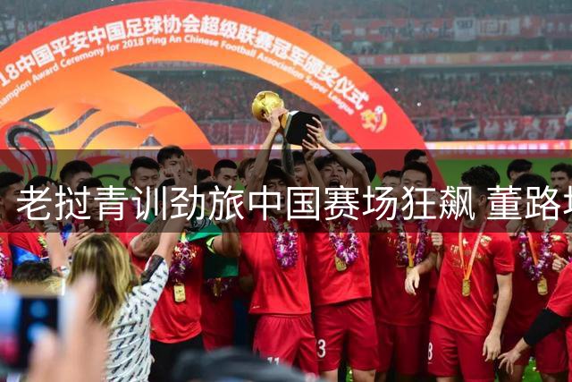 老挝青训劲旅中国赛场狂飙 董路坦言"他们走通了我设计的道路