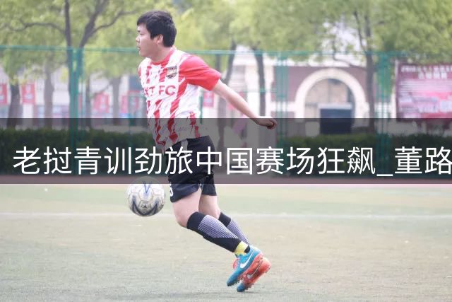 老挝青训劲旅中国赛场狂飙 董路坦言"他们走通了我设计的道路