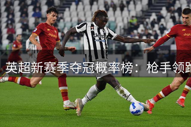 英超新赛季夺冠概率榜：枪手领跑 传统六强争锋