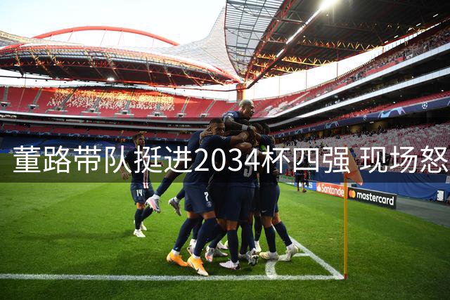 董路带队挺进2034杯四强 现场怒怼记者后宣布乳业巨头重磅合作