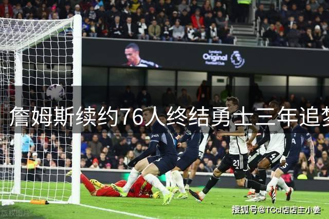 詹姆斯续约76人终结勇士三年追梦 库里时代或迎最终章