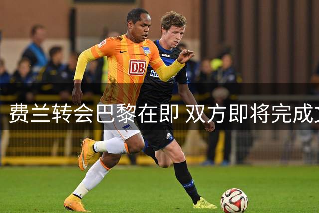 费兰转会巴黎在即 双方即将完成文件交接
