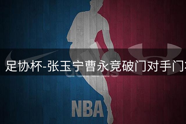 足协杯-张玉宁曹永竞破门对手门将超巨失误 国安3-1淘汰兰州