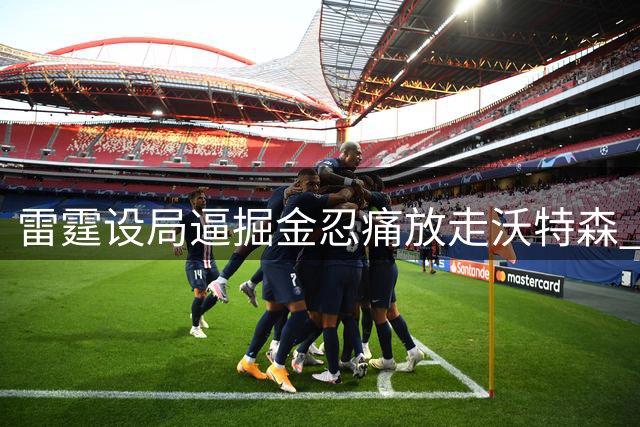雷霆设局逼掘金忍痛放走沃特森 1200万报价引发连锁反应