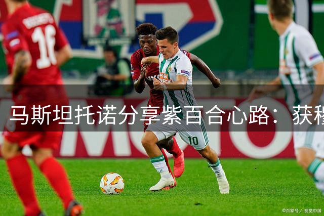 马斯坦托诺分享紫百合心路：获穆帅指点 盛赞贝林厄姆