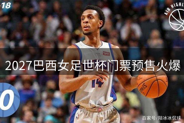 2027巴西女足世杯门票预售火爆 全球73万球迷抢先登记