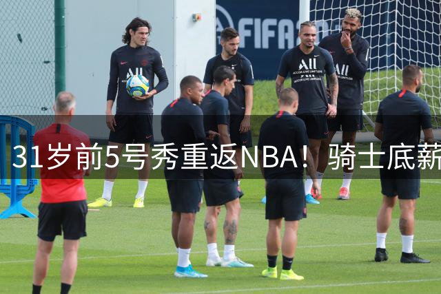 31岁前5号秀重返NBA！骑士底薪签约欧洲联赛MVP补强锋线