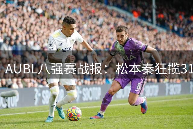 AUBL八强赛战报：松本秦狂揽31分助早稻田逆转高丽大学