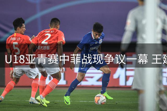 U18亚青赛中菲战现争议一幕 王建军怒喷裁判险酿冲突